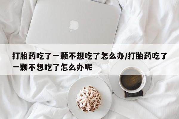 打胎药全国包邮购买联系方式微信打胎药吃了一颗不想吃了怎么办/打胎药吃了一颗不想吃了怎么办呢