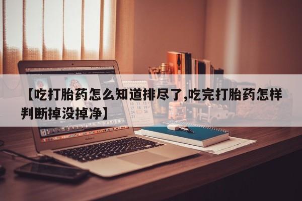 打胎药全国包邮购买联系方式微信【吃打胎药怎么知道排尽了,吃完打胎药怎样判断掉没掉净】