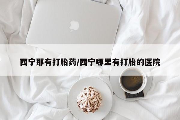打胎药全国包邮购买联系方式微信西宁那有打胎药/西宁哪里有打胎的医院