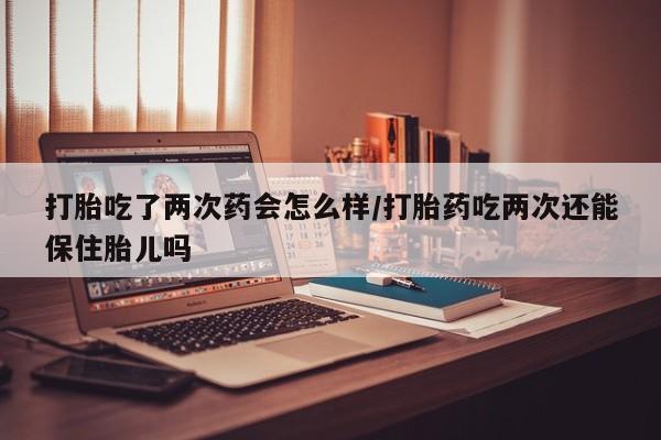 打胎药全国包邮购买联系方式微信打胎吃了两次药会怎么样/打胎药吃两次还能保住胎儿吗