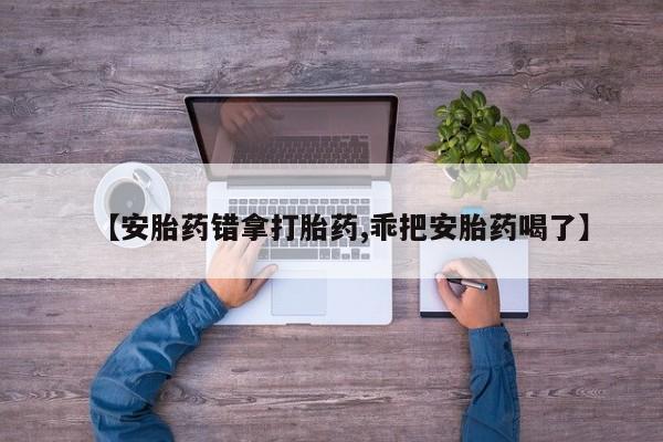 打胎药全国包邮购买联系方式微信【安胎药错拿打胎药,乖把安胎药喝了】