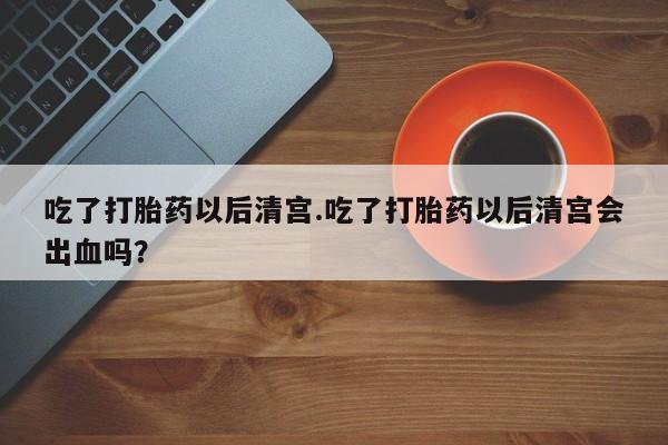 打胎药全国包邮购买联系方式微信吃了打胎药以后清宫.吃了打胎药以后清宫会出血吗？