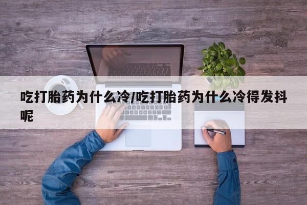 打胎药全国包邮购买联系方式微信吃打胎药为什么冷/吃打胎药为什么冷得发抖呢