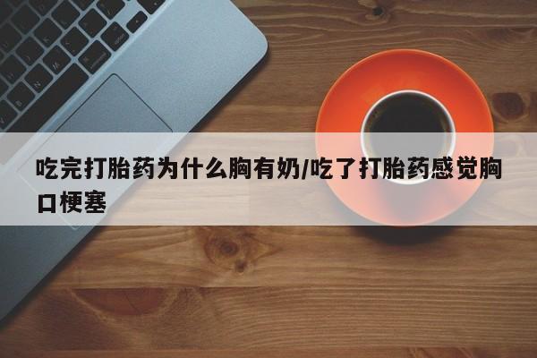 打胎药全国包邮购买联系方式微信吃完打胎药为什么胸有奶/吃了打胎药感觉胸口梗塞