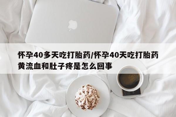 打胎药全国包邮购买联系方式微信怀孕40多天吃打胎药/怀孕40天吃打胎药黄流血和肚子疼是怎么回事