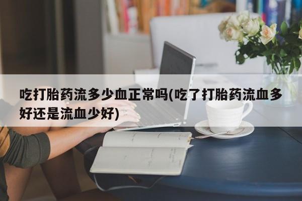 打胎药全国包邮购买联系方式微信吃打胎药流多少血正常吗(吃了打胎药流血多好还是流血少好)