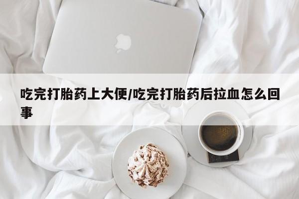 打胎药全国包邮购买联系方式微信吃完打胎药上大便/吃完打胎药后拉血怎么回事