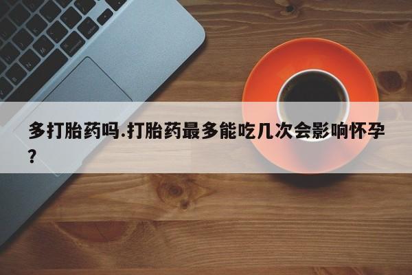 打胎药全国包邮购买联系方式微信多打胎药吗.打胎药最多能吃几次会影响怀孕？