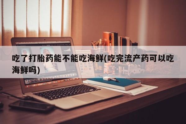 打胎药全国包邮购买联系方式微信吃了打胎药能不能吃海鲜(吃完流产药可以吃海鲜吗)