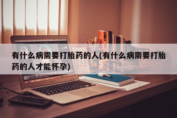 打胎药全国包邮购买联系方式微信有什么病需要打胎药的人(有什么病需要打胎药的人才能怀孕)