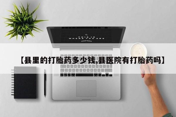打胎药全国包邮购买联系方式微信【县里的打胎药多少钱,县医院有打胎药吗】