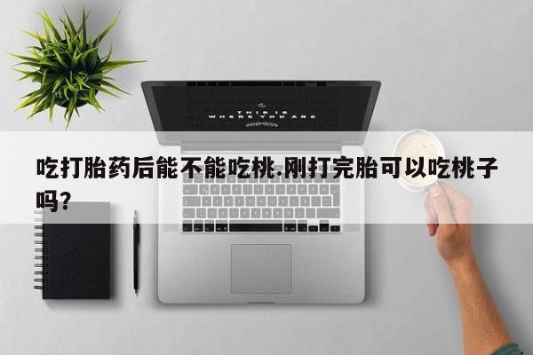打胎药全国包邮购买联系方式微信吃打胎药后能不能吃桃.刚打完胎可以吃桃子吗？