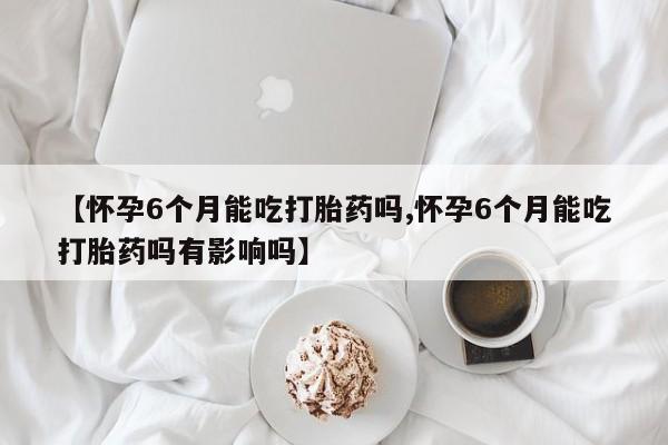打胎药全国包邮购买联系方式微信【怀孕6个月能吃打胎药吗,怀孕6个月能吃打胎药吗有影响吗】