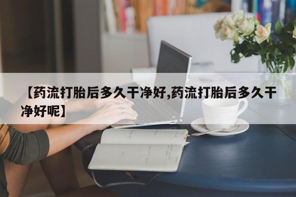 打胎药全国包邮购买联系方式微信【药流打胎后多久干净好,药流打胎后多久干净好呢】