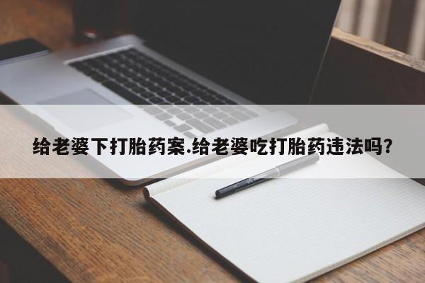 打胎药全国包邮购买联系方式微信给老婆下打胎药案.给老婆吃打胎药违法吗？
