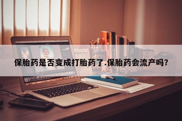 打胎药全国包邮购买联系方式微信保胎药是否变成打胎药了.保胎药会流产吗？