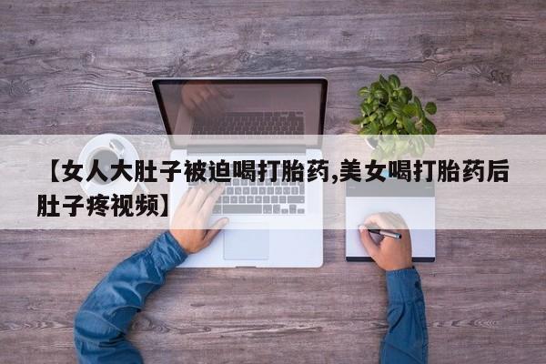 打胎药全国包邮购买联系方式微信【女人大肚子被迫喝打胎药,美女喝打胎药后肚子疼视频】