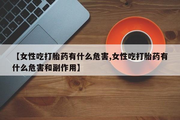 打胎药全国包邮购买联系方式微信【女性吃打胎药有什么危害,女性吃打胎药有什么危害和副作用】