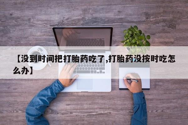 打胎药全国包邮购买联系方式微信【没到时间把打胎药吃了,打胎药没按时吃怎么办】