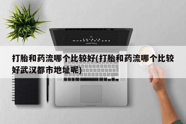 打胎药全国包邮购买联系方式微信打胎和药流哪个比较好(打胎和药流哪个比较好武汉都市地址呢)
