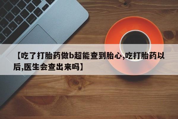 打胎药全国包邮购买联系方式微信【吃了打胎药做b超能查到胎心,吃打胎药以后,医生会查出来吗】