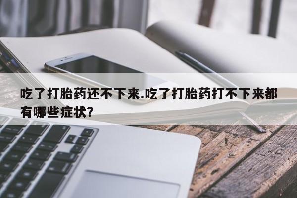 打胎药全国包邮购买联系方式微信吃了打胎药还不下来.吃了打胎药打不下来都有哪些症状？