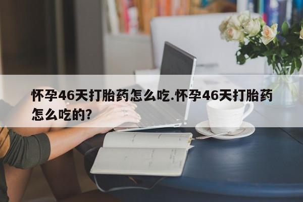 打胎药全国包邮购买联系方式微信怀孕46天打胎药怎么吃.怀孕46天打胎药怎么吃的？
