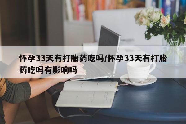 打胎药全国包邮购买联系方式微信怀孕33天有打胎药吃吗/怀孕33天有打胎药吃吗有影响吗