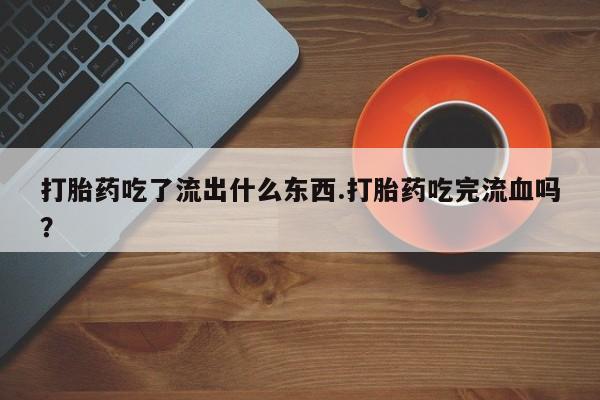 打胎药全国包邮购买联系方式微信打胎药吃了流出什么东西.打胎药吃完流血吗?