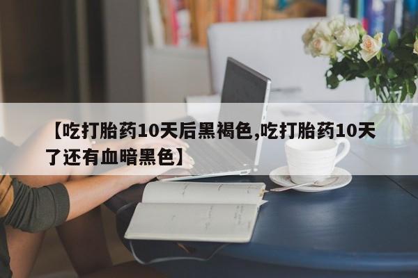 打胎药全国包邮购买联系方式微信【吃打胎药10天后黑褐色,吃打胎药10天了还有血暗黑色】