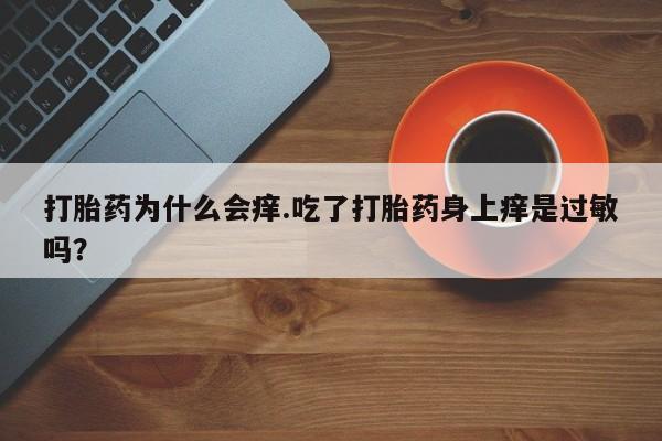 打胎药全国包邮购买联系方式微信打胎药为什么会痒.吃了打胎药身上痒是过敏吗？