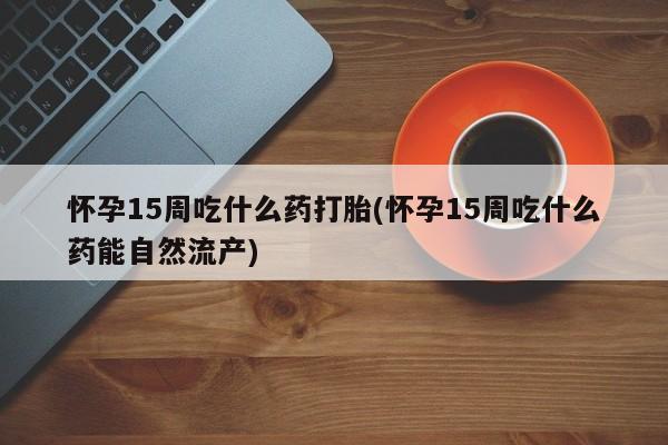 打胎药全国包邮购买联系方式微信怀孕15周吃什么药打胎(怀孕15周吃什么药能自然流产)