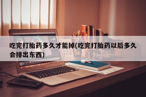 打胎药全国包邮购买联系方式微信吃完打胎药多久才能掉(吃完打胎药以后多久会排出东西)