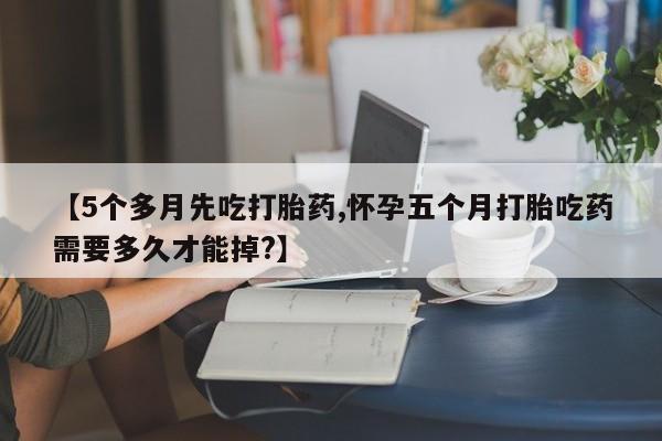 打胎药全国包邮购买联系方式微信【5个多月先吃打胎药,怀孕五个月打胎吃药需要多久才能掉?】