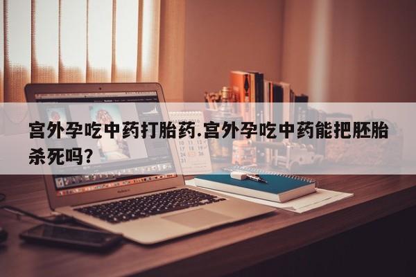 打胎药全国包邮购买联系方式微信宫外孕吃中药打胎药.宫外孕吃中药能把胚胎杀死吗？