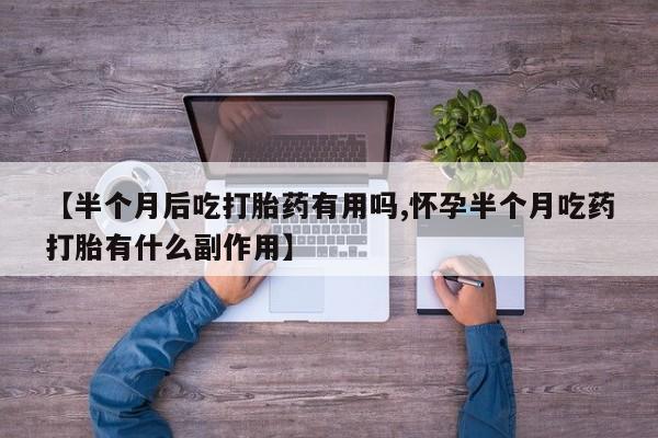 打胎药全国包邮购买联系方式微信【半个月后吃打胎药有用吗,怀孕半个月吃药打胎有什么副作用】