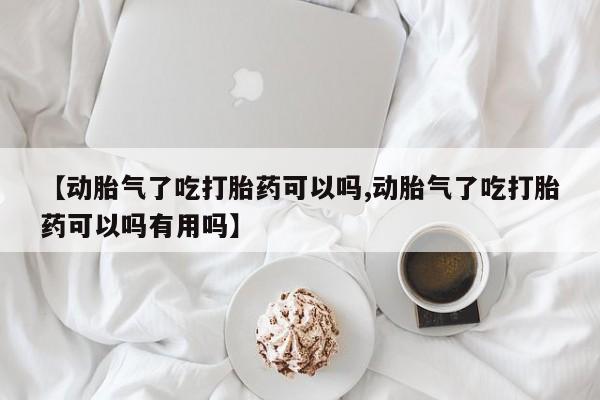 打胎药全国包邮购买联系方式微信【动胎气了吃打胎药可以吗,动胎气了吃打胎药可以吗有用吗】