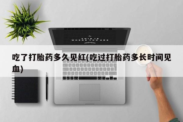 打胎药全国包邮购买联系方式微信吃了打胎药多久见红(吃过打胎药多长时间见血)