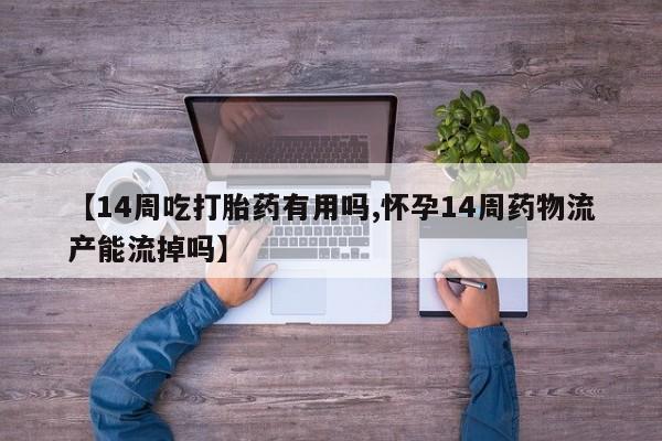 打胎药全国包邮购买联系方式微信【14周吃打胎药有用吗,怀孕14周药物流产能流掉吗】