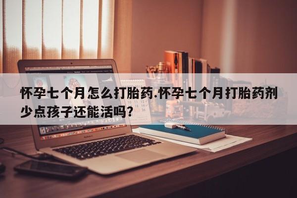 打胎药全国包邮购买联系方式微信怀孕七个月怎么打胎药.怀孕七个月打胎药剂少点孩子还能活吗？