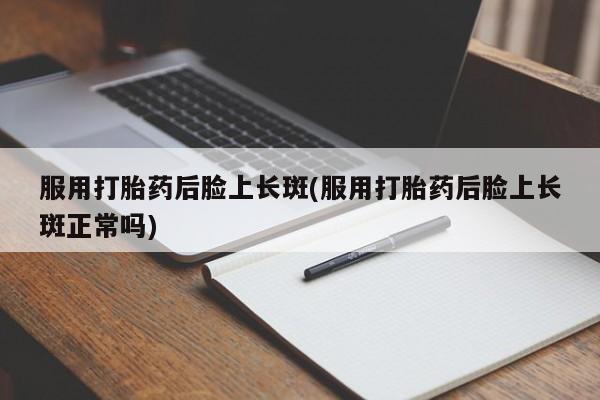 打胎药全国包邮购买联系方式微信服用打胎药后脸上长斑(服用打胎药后脸上长斑正常吗)