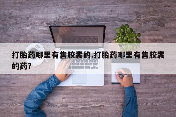 打胎药全国包邮购买联系方式微信打胎药哪里有售胶囊的.打胎药哪里有售胶囊的药？
