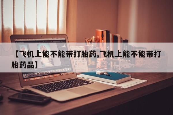 打胎药全国包邮购买联系方式微信【飞机上能不能带打胎药,飞机上能不能带打胎药品】