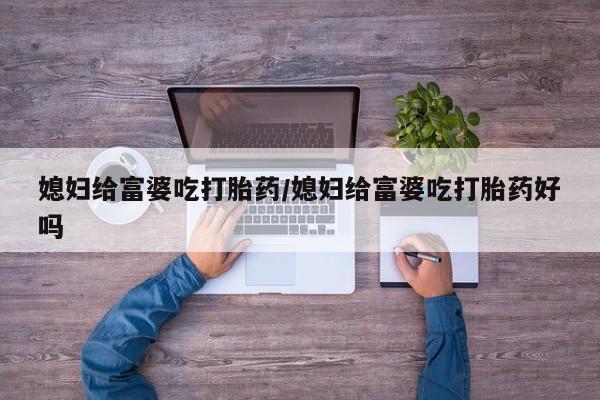 打胎药全国包邮购买联系方式微信媳妇给富婆吃打胎药/媳妇给富婆吃打胎药好吗