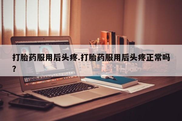 打胎药全国包邮购买联系方式微信打胎药服用后头疼.打胎药服用后头疼正常吗？