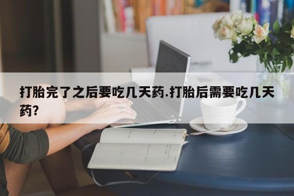 打胎药全国包邮购买联系方式微信打胎完了之后要吃几天药.打胎后需要吃几天药？