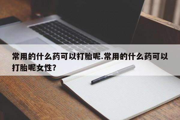 打胎药全国包邮购买联系方式微信常用的什么药可以打胎呢.常用的什么药可以打胎呢女性？