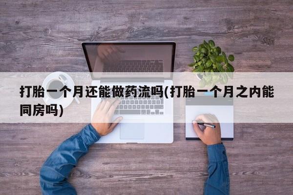打胎药全国包邮购买联系方式微信打胎一个月还能做药流吗(打胎一个月之内能同房吗)