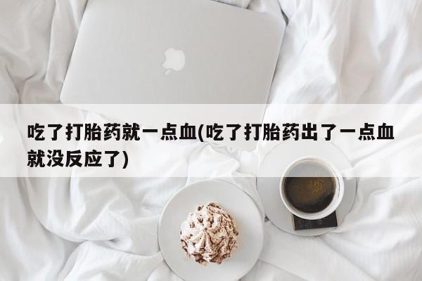 打胎药全国包邮购买联系方式微信吃了打胎药就一点血(吃了打胎药出了一点血就没反应了)