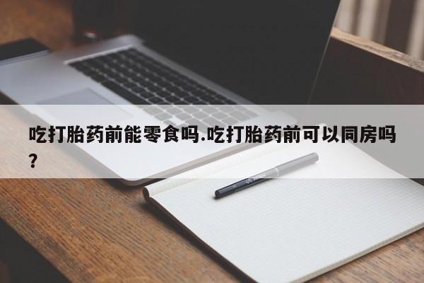 打胎药全国包邮购买联系方式微信吃打胎药前能零食吗.吃打胎药前可以同房吗？